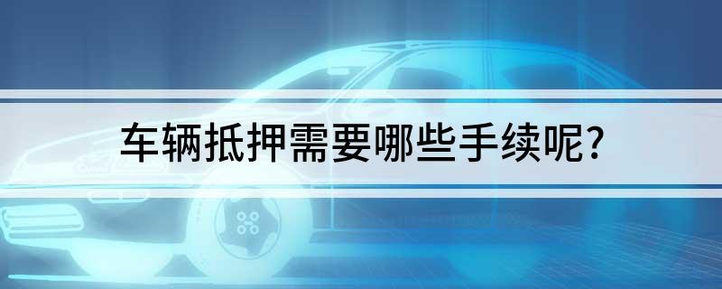 車抵押貸款需要什么手續(xù)(貸款抵押車子需要什么)? (http://www.osahdrypack.cn/) 知識問答 第1張
