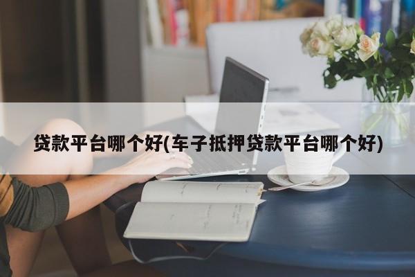 車主貸正規平臺有哪些(車主貸款平臺)? (http://www.osahdrypack.cn/) 知識問答 第1張