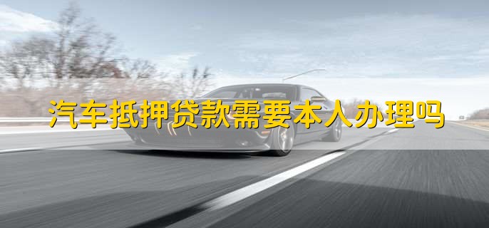 汽車抵押需要本人去嗎(抵押汽車需要去4s店嗎)? (http://www.osahdrypack.cn/) 知識問答 第1張