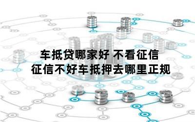 車抵貸哪家好 不看征信(征信花車輛抵押貸款)? (http://www.osahdrypack.cn/) 知識問答 第1張